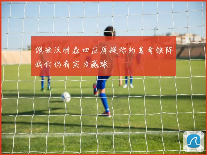 佩顿沃特森回应质疑称约基奇缺阵我们仍有实力赢球