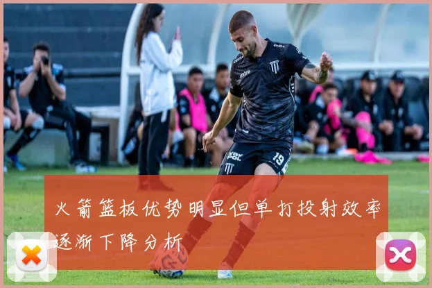 火箭篮板优势明显但单打投射效率逐渐下降分析